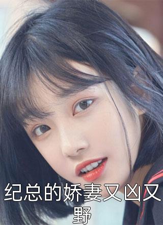纪总的娇妻又凶又野官养呢小说最新章节阅读