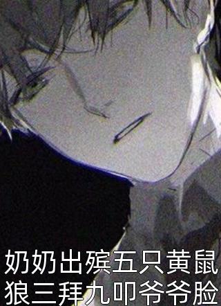 (全章节)奶奶出殡五只黄鼠狼三拜九叩爷爷脸色大变快封村-奶奶出殡五只黄鼠狼三拜九叩爷爷脸色大变快封村天衣有缝好长在线阅读