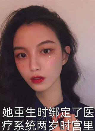 [完结]她重生时绑定了医疗系统两岁时宫里人就看见她看医书全章节阅读