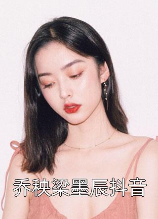 乔秧梁墨辰抖音精彩小说(春雷炮)全章节阅读