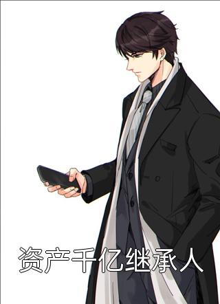 资产千亿继承人全本小说（资产千亿继承人）全文阅读