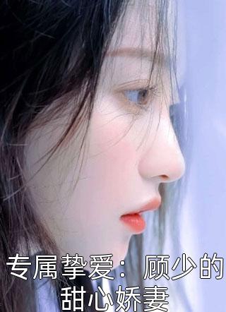 专属挚爱：顾少的甜心娇妻精彩小说(司秀)全章节阅读