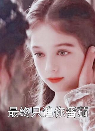 (全章节)最终只追你番茄-最终只追你番茄不够在线阅读