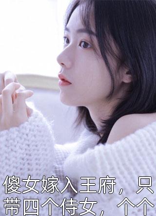 傻女嫁入王府，只带四个侍女，个个都是顶尖高手MS芙子小说（完整版）阅读