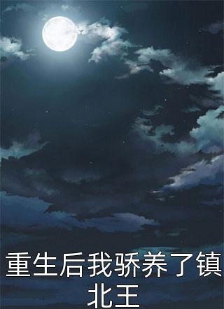 新上《重生后我骄养了镇北王》巴西松子小说免费阅读