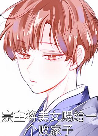 《宗主将美女赐给一个败家子》小说完整章节宗主将美女赐给一个败家子免费阅读