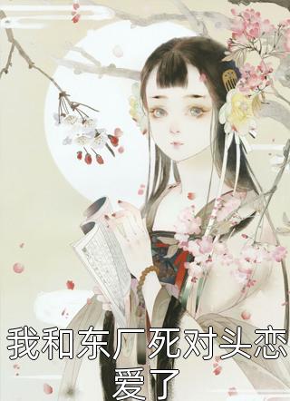 爆款小说华乐《我和东厂死对头恋爱了》在线阅读