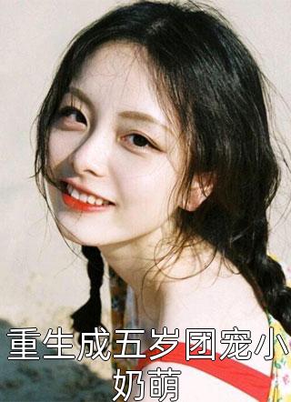 重生成五岁团宠小奶萌全本小说重生成五岁团宠小奶萌免费章节阅读
