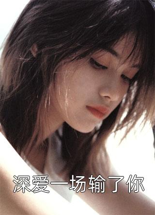 《深爱一场输了你》小说完整章节深爱一场输了你免费阅读