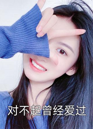 好看的对不起曾经爱过小说_对不起曾经爱过最新章节阅读