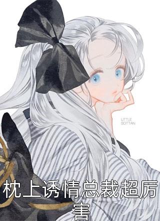 枕上诱情总裁超厉害鸭蛋小说全章节最新阅读