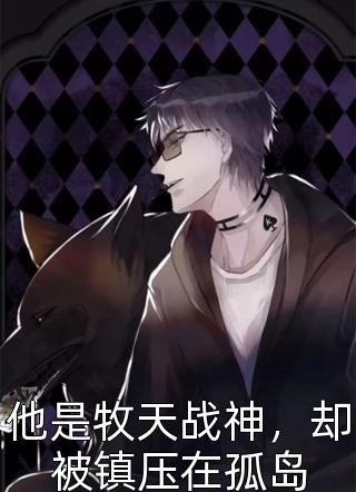 佚名写的小说他是牧天战神，却被镇压在孤岛小说全文阅读