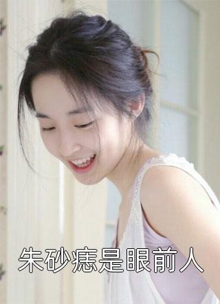 朱砂痣是眼前人全文免费阅读(夏雷炮)完结版阅读