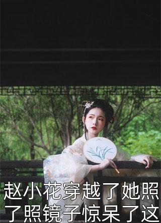 最新小说赵小花穿越了她照了照镜子惊呆了这是她的脸免费阅读