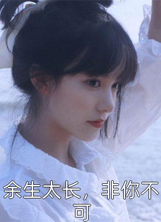 余生太长，非你不可小说 余生太长，非你不可免费阅读