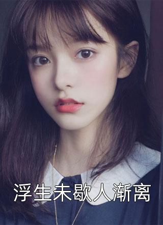 《浮生未歇人渐离》小说完整章节浮生未歇人渐离免费阅读