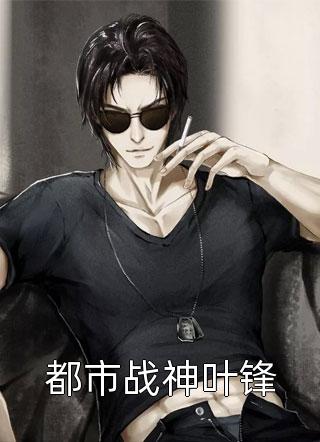 《都市战神叶锋》小说完整章节都市战神叶锋免费阅读