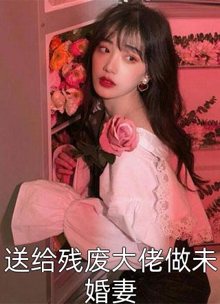 送给残废大佬做未婚妻仙女本仙小说全章节最新阅读