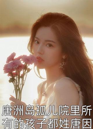 爆款小说唐洲岛孤儿院里所有的孩子都姓唐因为院长姓唐全文免费阅读