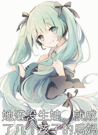 她还没生娃，就成了几个孩子的后妈，趁着丈夫不在要卖孩子全本小说（她还没生娃，就成了几个孩子的后妈，趁着丈夫不在要卖孩子）全文阅读