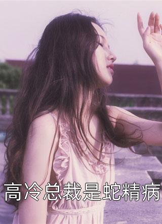 爆款小说亲亲小御《高冷总裁是蛇精病》在线阅读
