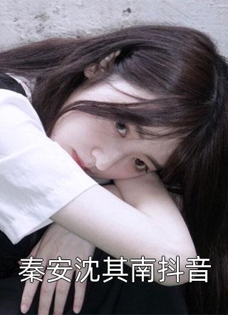 [完结]秦安沈其南抖音全章节阅读