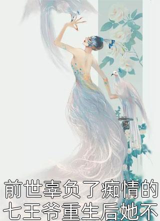 《前世辜负了痴情的七王爷重生后她不再任性》小说完整章节前世辜负了痴情的七王爷重生后她不再任性免费阅读
