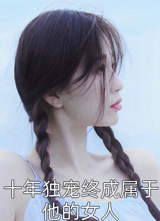 全章节小说十年独宠终成属于他的女人九九公子最新阅读