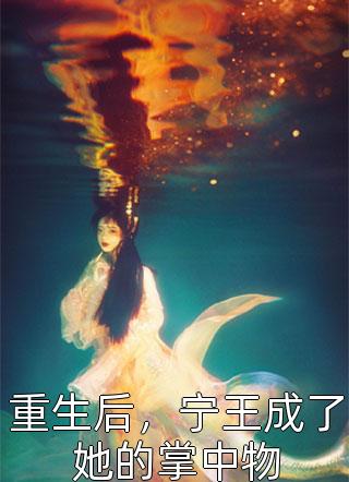 《重生后，宁王成了她的掌中物》完结小说(全文在线阅读)