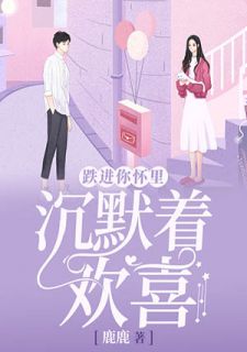 新上《跌进你怀里，沉默着欢喜》鹿鹿小说免费阅读