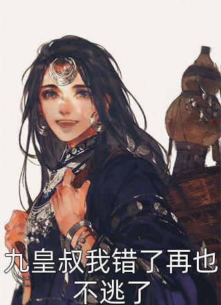 九皇叔我错了再也不逃了全本小说（九皇叔我错了再也不逃了）全文阅读
