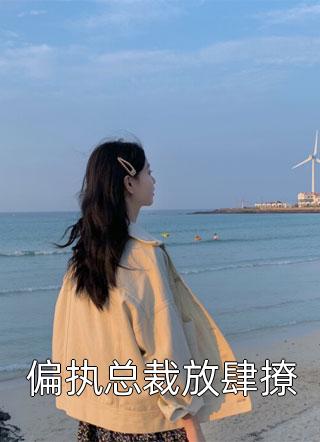 全章节小说偏执总裁放肆撩鱼儿捞月最新阅读