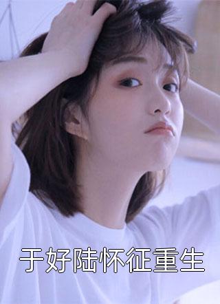 于好陆怀征重生小说全文贱小银免费阅读