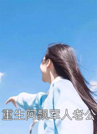(全章节)重生阿飘军人老公-重生阿飘军人老公仅年在线阅读