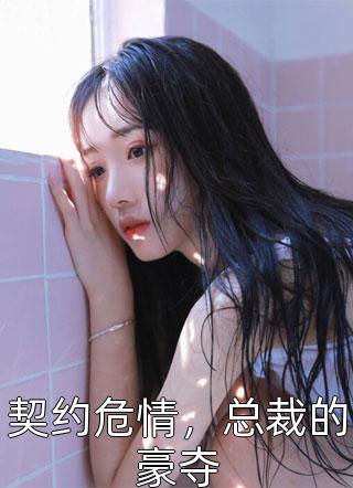 契约危情，总裁的豪夺唯爱阳光在线阅读-契约危情，总裁的豪夺全文免费阅读