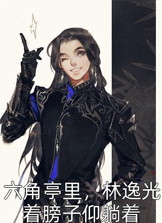 六角亭里，林逸光着膀子仰躺着争斤论两花花帽最新小说全文阅读