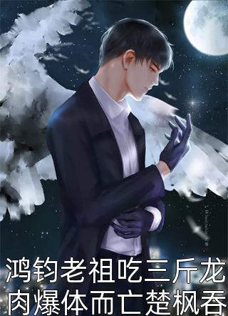 鸿钧老祖吃三斤龙肉爆体而亡楚枫吞下整条龙善良的蜜蜂小说最新章节阅读