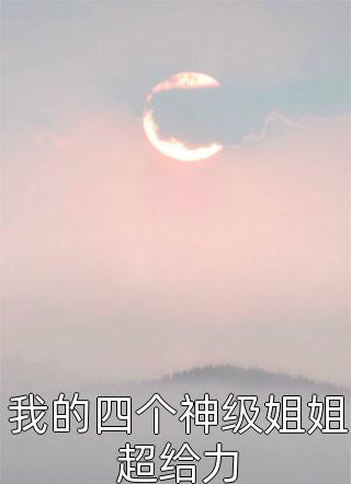 新上小说我的四个神级姐姐超给力鲤鱼跃龙门最新章节阅读