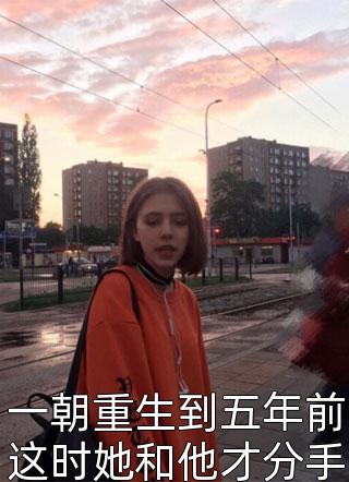 《一朝重生到五年前这时她和他才分手不久大年初一》完结小说(全文在线阅读)