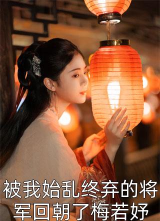 全章节小说被我始乱终弃的将军回朝了梅若妤梅开芍最新阅读
