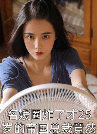 名媛圈炸了才25岁的帝国总裁竟然在最新的采访里宣称小说全文十里酒香免费阅读