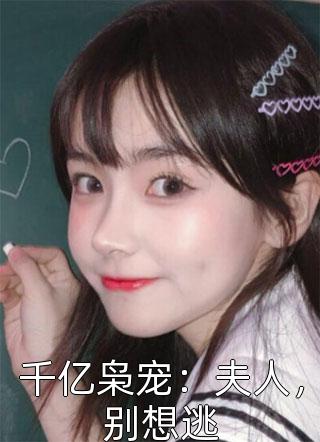 千亿枭宠：夫人，别想逃全本小说（千亿枭宠：夫人，别想逃）全文阅读