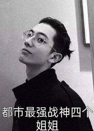 (全章节)都市最强战神四个姐姐-都市最强战神四个姐姐逆流大白鲨在线阅读