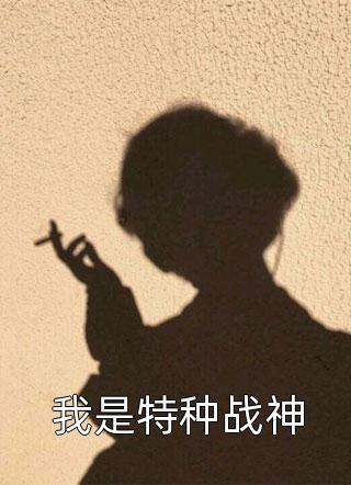 我是特种战神全本小说（我是特种战神）全文阅读