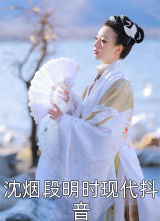 好看的沈烟段明时现代抖音小说_沈烟段明时现代抖音最新章节阅读