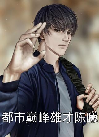 都市巅峰雄才陈曦小说 都市巅峰雄才陈曦免费阅读