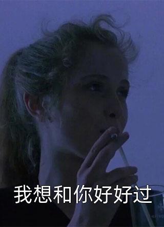 《我想和你好好过》小说完整章节我想和你好好过免费阅读