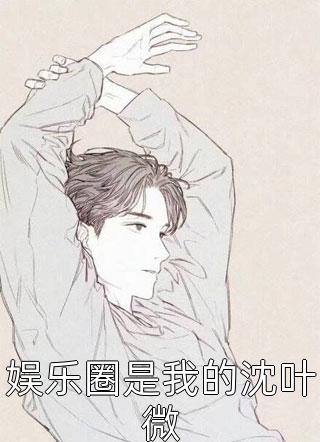 娱乐圈是我的沈叶微全本小说娱乐圈是我的沈叶微免费章节阅读