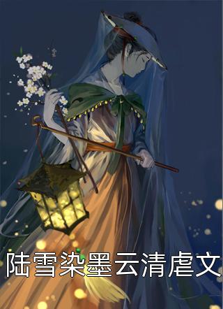 陆雪染墨云清虐文全本小说（陆雪染墨云清虐文）全文阅读