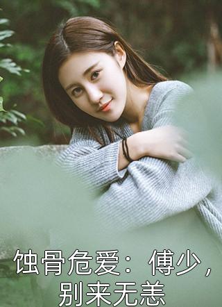 蚀骨危爱：傅少，别来无恙若雾若雨小说（完整版）阅读
